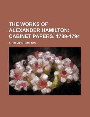 Book cover for The Works of Alexander Hamilton; Cabinet Papers. 1789-1794