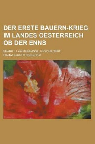 Cover of Der Erste Bauern-Krieg Im Landes Oesterreich OB Der Enns; Bearb. U. Gemeinfassl. Geschildert