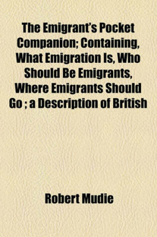 Cover of The Emigrant's Pocket Companion; Containing, What Emigration Is, Who Should Be Emigrants, Where Emigrants Should Go; A Description of British