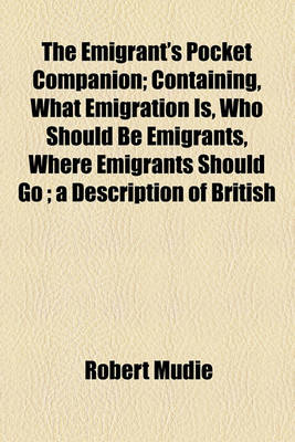 Book cover for The Emigrant's Pocket Companion; Containing, What Emigration Is, Who Should Be Emigrants, Where Emigrants Should Go; A Description of British