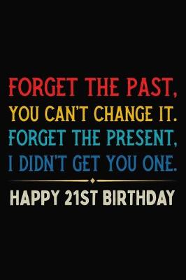 Book cover for Forget The Past You Can't Change It Forget The Present I Didn't Get You One Happy 21st Birthday