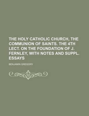 Book cover for The Holy Catholic Church, the Communion of Saints. the 4th Lect. on the Foundation of J. Fernley, with Notes and Suppl. Essays