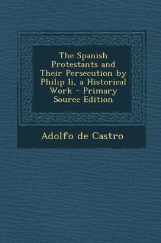 Cover of The Spanish Protestants and Their Persecution by Philip II, a Historical Work - Primary Source Edition