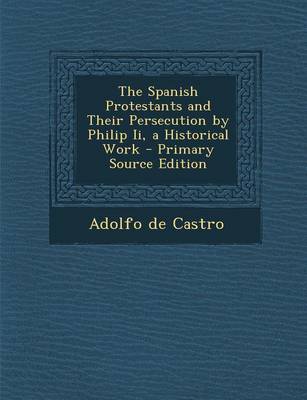 Book cover for The Spanish Protestants and Their Persecution by Philip II, a Historical Work - Primary Source Edition