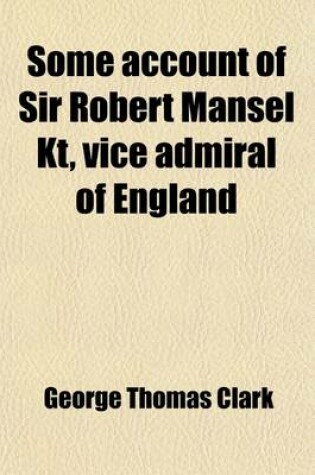 Cover of Some Account of Sir Robert Mansel Kt, Vice Admiral of England; And Member of Parliament for the County of Glamorgan, and of Admiral Sir Thomas Button Kt, of Worlton, and of Cardiff, in the County of Glamorgan