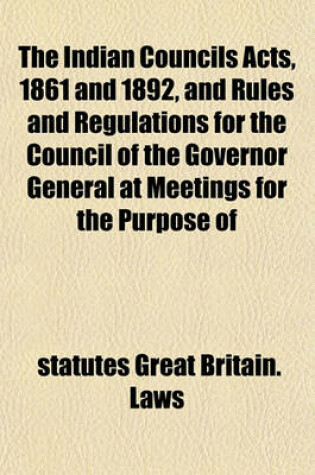 Cover of The Indian Councils Acts, 1861 and 1892, and Rules and Regulations for the Council of the Governor General at Meetings for the Purpose of