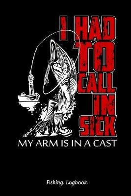 Book cover for I Had To Call In Sick My Arm Is In A Cast. Funny Fishing Logbook