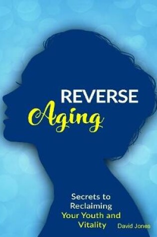 Cover of Reverse Aging - Secrets to Reclaiming Your Youth and Vitality