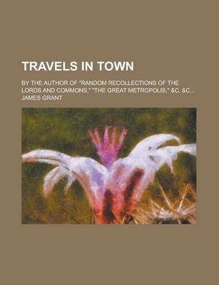 Book cover for Travels in Town; By the Author of "Random Recollections of the Lords and Commons," "The Great Metropolis," &C. &C...