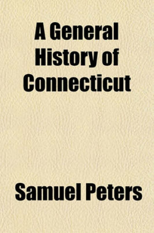 Cover of A General History of Connecticut; From Its First Settlement Under George Fenwick, to Its Latest Period of Amity with Great Britain Prior to the Revolution Including a Description of the Country, and Many Curious and Interesting Anecdotes with an Appendix, Po