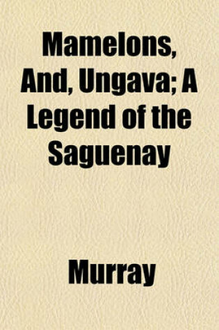 Cover of Mamelons, And, Ungava; A Legend of the Saguenay