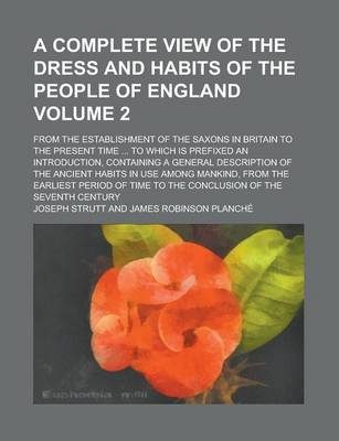 Book cover for A Complete View of the Dress and Habits of the People of England; From the Establishment of the Saxons in Britain to the Present Time ... to Which Is Prefixed an Introduction, Containing a General Description of the Ancient Volume 2