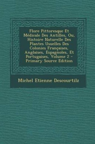 Cover of Flore Pittoresque Et Medicale Des Antilles, Ou, Histoire Naturelle Des Plantes Usuelles Des Colonies Francaises, Anglaises, Espagnoles, Et Portugaises, Volume 2 - Primary Source Edition