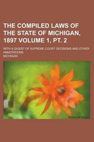 Cover of The Compiled Laws of the State of Michigan, 1897; With a Digest of Supreme Court Decisions and Other Annotations Volume 1, PT. 2