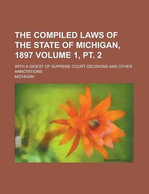 Book cover for The Compiled Laws of the State of Michigan, 1897; With a Digest of Supreme Court Decisions and Other Annotations Volume 1, PT. 2