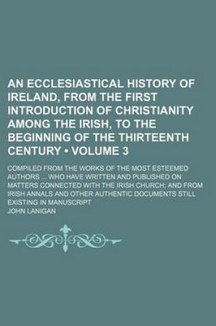 Cover of An Ecclesiastical History of Ireland, from the First Introduction of Christianity Among the Irish, to the Beginning of the Thirteenth Century (Volume 3); Compiled from the Works of the Most Esteemed Authors Who Have Written and Published on Matters Connected