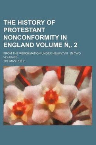 Cover of The History of Protestant Nonconformity in England Volume . 2; From the Reformation Under Henry VIII in Two Volumes