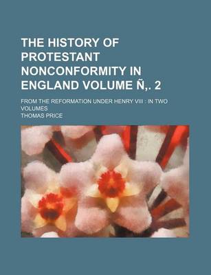 Book cover for The History of Protestant Nonconformity in England Volume . 2; From the Reformation Under Henry VIII in Two Volumes