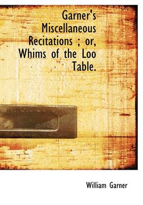 Book cover for Garner's Miscellaneous Recitations; Or, Whims of the Loo Table.