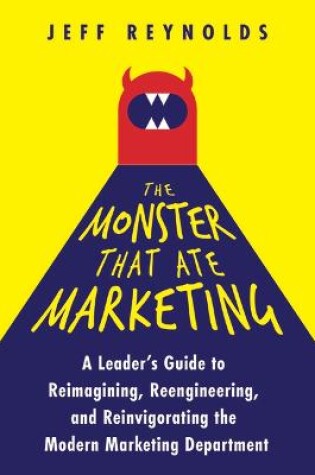 Cover of The Monster That Ate Marketing: A Leader's Guide to Reimagining, Reengineering, and Reinvigorating the Modern Marketing Department