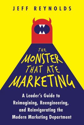 Book cover for The Monster That Ate Marketing: A Leader's Guide to Reimagining, Reengineering, and Reinvigorating the Modern Marketing Department