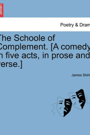 Cover of The Schoole of Complement. [A Comedy in Five Acts, in Prose and Verse.]