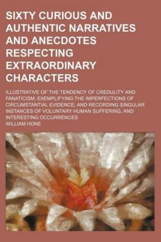 Cover of Sixty Curious and Authentic Narratives and Anecdotes Respecting Extraordinary Characters; Illustrative of the Tendency of Credulity and Fanaticism Exemplifying the Imperfections of Circumstantial Evidence and Recording Singular Instances of Voluntary Human