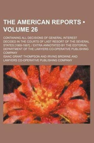 Cover of The American Reports (Volume 26); Containing All Decisions of General Interest Decided in the Courts of Last Resort of the Several States [1869-1887]. - Extra Annotated by the Editorial Department of the Lawyers Co-Operative Publishing Company