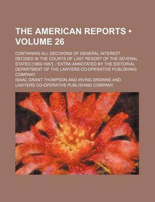 Book cover for The American Reports (Volume 26); Containing All Decisions of General Interest Decided in the Courts of Last Resort of the Several States [1869-1887]. - Extra Annotated by the Editorial Department of the Lawyers Co-Operative Publishing Company