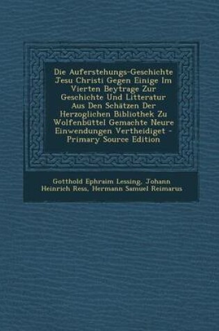 Cover of Die Auferstehungs-Geschichte Jesu Christi Gegen Einige Im Vierten Beytrage Zur Geschichte Und Litteratur Aus Den Schatzen Der Herzoglichen Bibliothek Zu Wolfenbuttel Gemachte Neure Einwendungen Vertheidiget