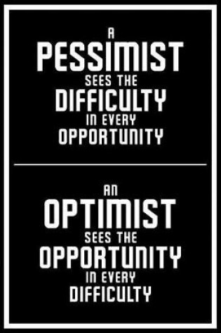 Cover of A Pessimist Sees the Difficulty in Every Opportunity an Optimist Sees the Opportunity in Every Difficulty