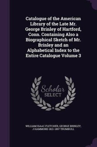 Cover of Catalogue of the American Library of the Late Mr. George Brinley of Hartford, Conn. Containing Also a Biographical Sketch of Mr. Brinley and an Alphabetical Index to the Entire Catalogue Volume 3