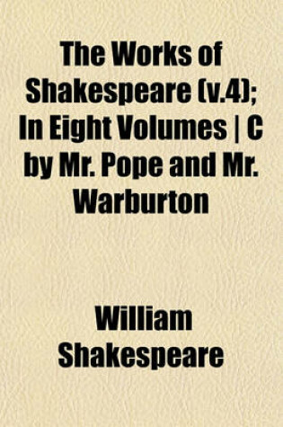 Cover of The Works of Shakespeare (V.4); In Eight Volumes - C by Mr. Pope and Mr. Warburton