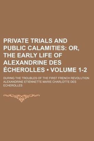 Cover of Private Trials and Public Calamities (Volume 1-2); Or, the Early Life of Alexandrine Des Echerolles. During the Troubles of the First French Revolution