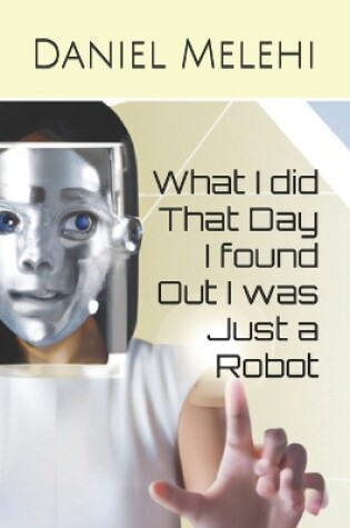 Cover of What I did That Day I found Out I was Just a Robot