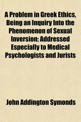 Cover of A Problem in Greek Ethics, Being an Inquiry Into the Phenomenon of Sexual Inversion; Addressed Especially to Medical Psychologists and Jurists
