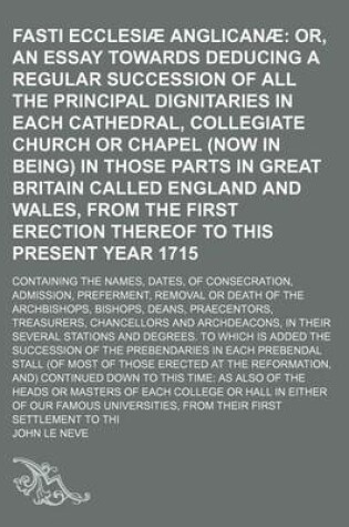 Cover of Fasti Ecclesiae Anglicanae; Containing the Names, Dates, of Consecration, Admission, Preferment, Removal or Death of the Archbishops, Bishops, Deans, Praecentors, Treasurers, Chancellors and Archdeacons, in Their Several Stations and Degrees. to Which Is A