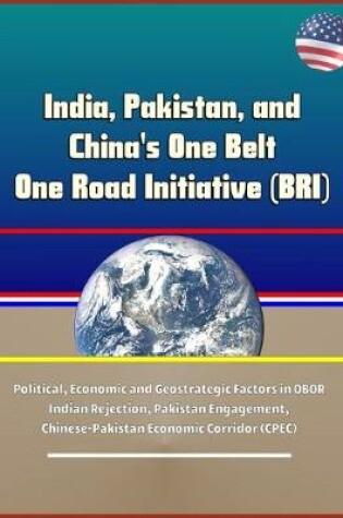 Cover of India, Pakistan, and China's One Belt One Road Initiative (BRI) - Political, Economic and Geostrategic Factors in OBOR Indian Rejection, Pakistan Engagement, Chinese-Pakistan Economic Corridor (CPEC)