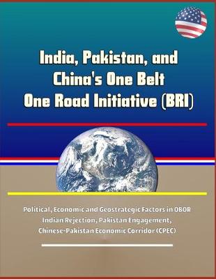 Book cover for India, Pakistan, and China's One Belt One Road Initiative (BRI) - Political, Economic and Geostrategic Factors in OBOR Indian Rejection, Pakistan Engagement, Chinese-Pakistan Economic Corridor (CPEC)