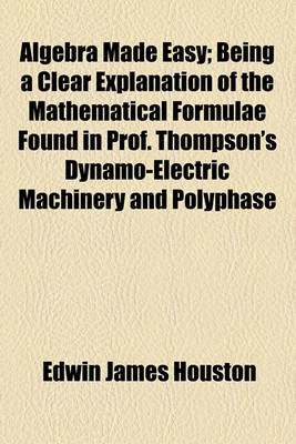 Book cover for Algebra Made Easy; Being a Clear Explanation of the Mathematical Formulae Found in Prof. Thompson's Dynamo-Electric Machinery and Polyphase