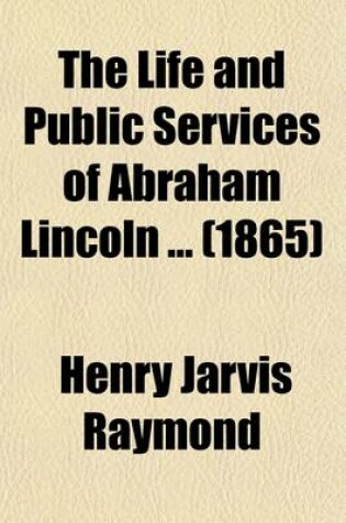 Cover of The Life and Public Services of Abraham Lincoln (Volume 2); Together with His State Papers, Including His Speeches, Addresses, Messages, Letters, and Proclamations, and the Closing Scenes Connected with His Life and Death