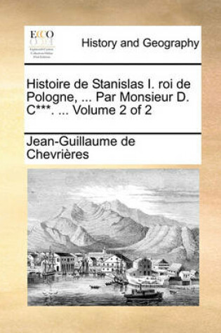 Cover of Histoire de Stanislas I. Roi de Pologne, ... Par Monsieur D. C***. ... Volume 2 of 2