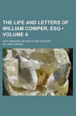 Cover of The Life and Letters of William Cowper, Esq (Volume 4); With Remarks on Epistolary Writers