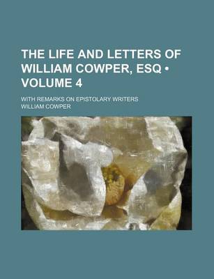 Book cover for The Life and Letters of William Cowper, Esq (Volume 4); With Remarks on Epistolary Writers