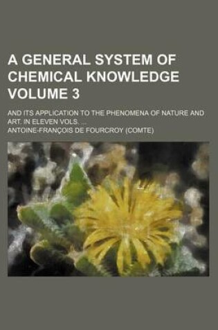 Cover of A General System of Chemical Knowledge Volume 3; And Its Application to the Phenomena of Nature and Art. in Eleven Vols.