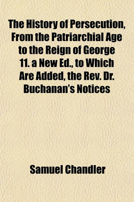 Book cover for The History of Persecution, from the Patriarchial Age to the Reign of George 11. a New Ed., to Which Are Added, the REV. Dr. Buchanan's Notices