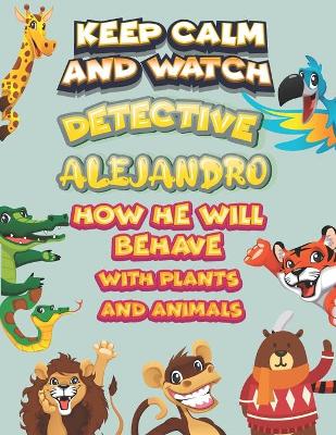 Book cover for keep calm and watch detective Alejandro how he will behave with plant and animals