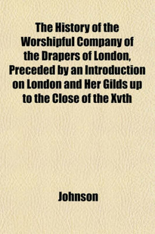 Cover of The History of the Worshipful Company of the Drapers of London, Preceded by an Introduction on London and Her Gilds Up to the Close of the Xvth