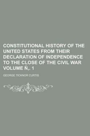 Cover of Constitutional History of the United States from Their Declaration of Independence to the Close of the Civil War Volume N . 1