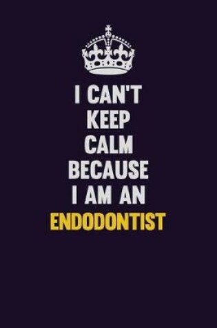 Cover of I can't Keep Calm Because I Am An Endodontist